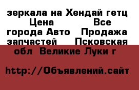 зеркала на Хендай гетц › Цена ­ 2 000 - Все города Авто » Продажа запчастей   . Псковская обл.,Великие Луки г.